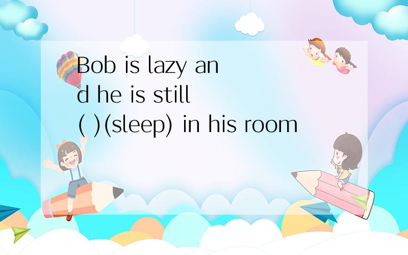 Bob is lazy and he is still ( )(sleep) in his room