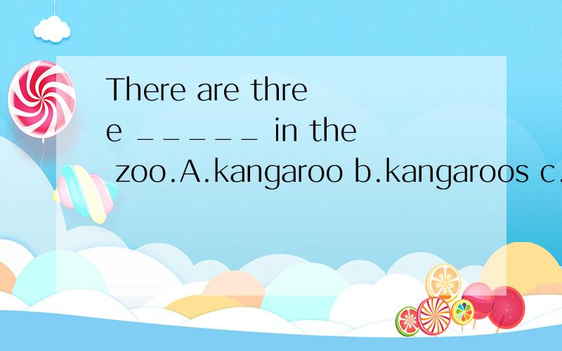 There are three _____ in the zoo.A.kangaroo b.kangaroos c.kangarooesKoala bears are good ___.A.climb B.climbing C.climbers