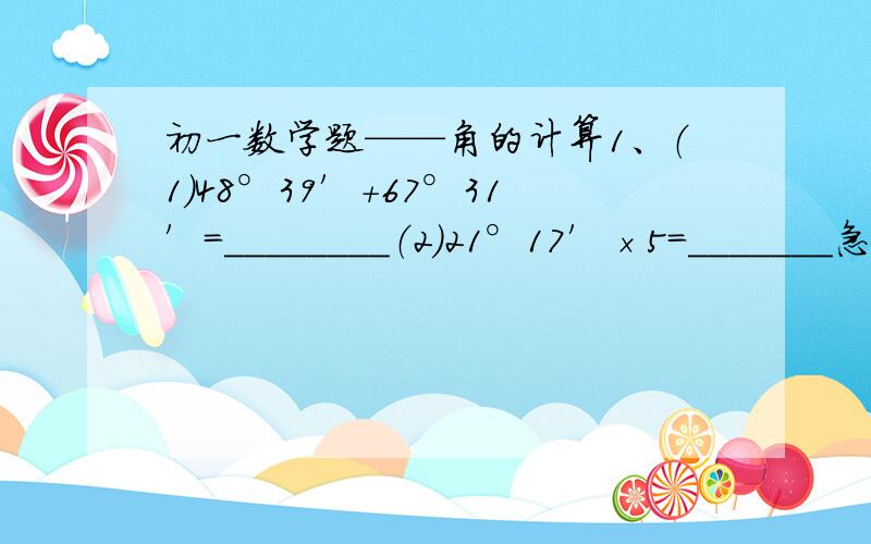 初一数学题——角的计算1、（1）48°39′+67°31′=________（2）21°17′×5=_______急!