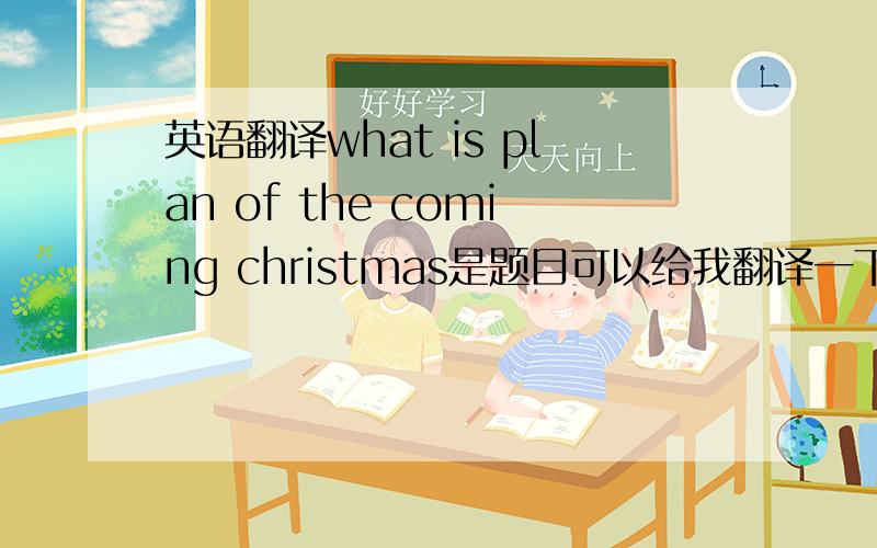 英语翻译what is plan of the coming christmas是题目可以给我翻译一下?