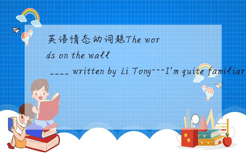 英语情态动词题The words on the wall ____ written by Li Tong---I'm quite familiar with his unique handwritingA.must be B may not beC might have beenD couldn't have been