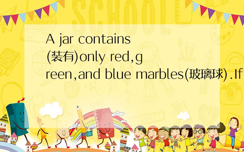 A jar contains(装有)only red,green,and blue marbles(玻璃球).If it is three times as likely(可能) that you randomly pick(随意选择) a red marble as a green marble,and five times as likely that you pick a green one as a blue one.Which of the