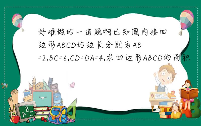 好难做的一道题啊已知圆内接四边形ABCD的边长分别为AB=2,BC=6,CD=DA=4,求四边形ABCD的面积