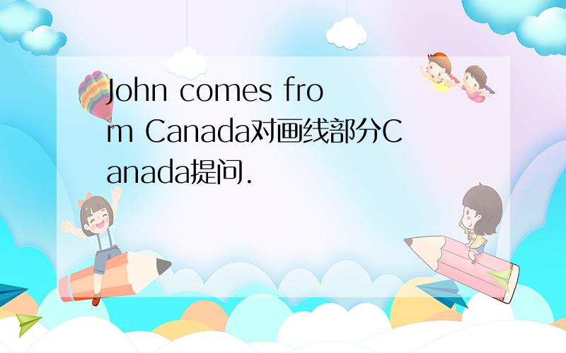 John comes from Canada对画线部分Canada提问.