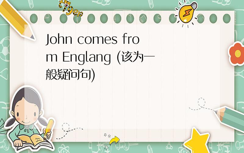 John comes from Englang (该为一般疑问句)