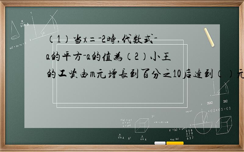 （1）当x=-2时,代数式-a的平方-a的值为（2）小王的工资由m元增长到百分之10后达到（）元（3）一个两位数,十位数字为a,个位的数字为b,则这两个数是（）（4）当X=-2时,代数式3x的平方-1的值为