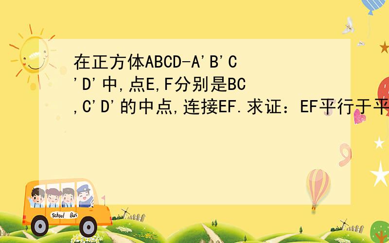 在正方体ABCD-A'B'C'D'中,点E,F分别是BC,C'D'的中点,连接EF.求证：EF平行于平面BB'D'D.