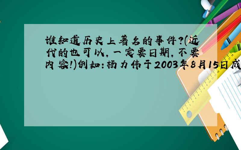 谁知道历史上著名的事件?(近代的也可以,一定要日期,不要内容!)例如:杨力伟于2003年8月15日成为中国上第一个宇航员.