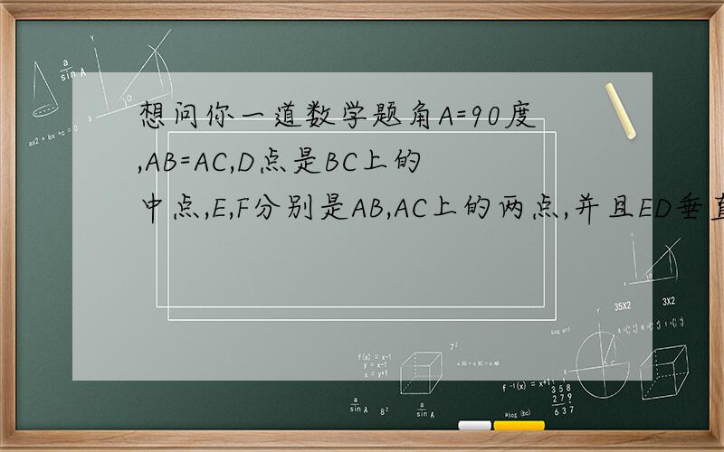 想问你一道数学题角A=90度,AB=AC,D点是BC上的中点,E,F分别是AB,AC上的两点,并且ED垂直于FD,求证AF=EB