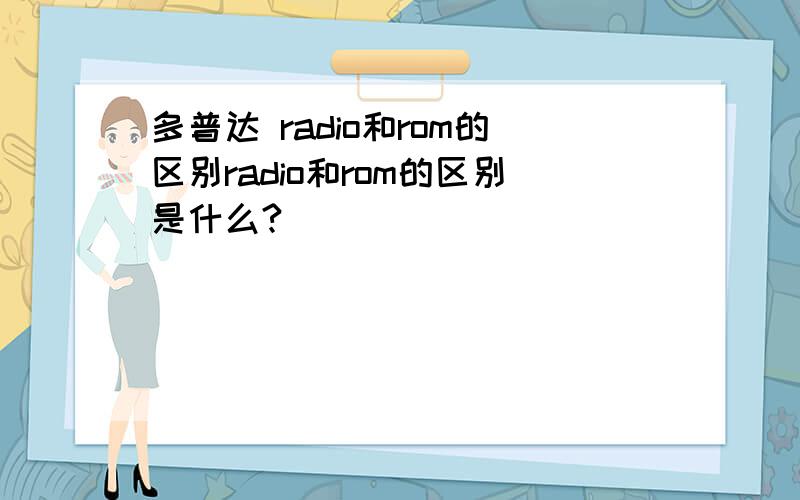 多普达 radio和rom的区别radio和rom的区别是什么?