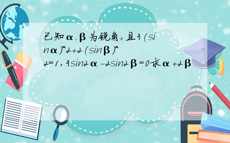 已知α.β为锐角,且3(sinα)^2+2(sinβ)^2=1,3sin2α-2sin2β=0求α+2β