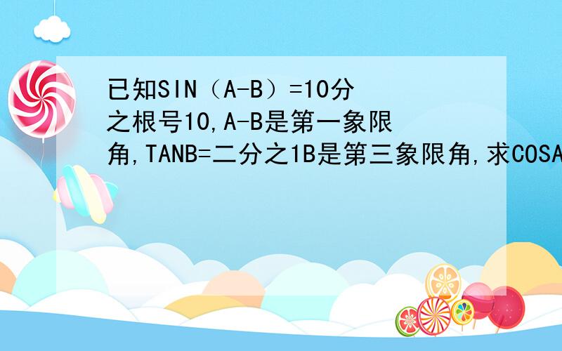 已知SIN（A-B）=10分之根号10,A-B是第一象限角,TANB=二分之1B是第三象限角,求COSA
