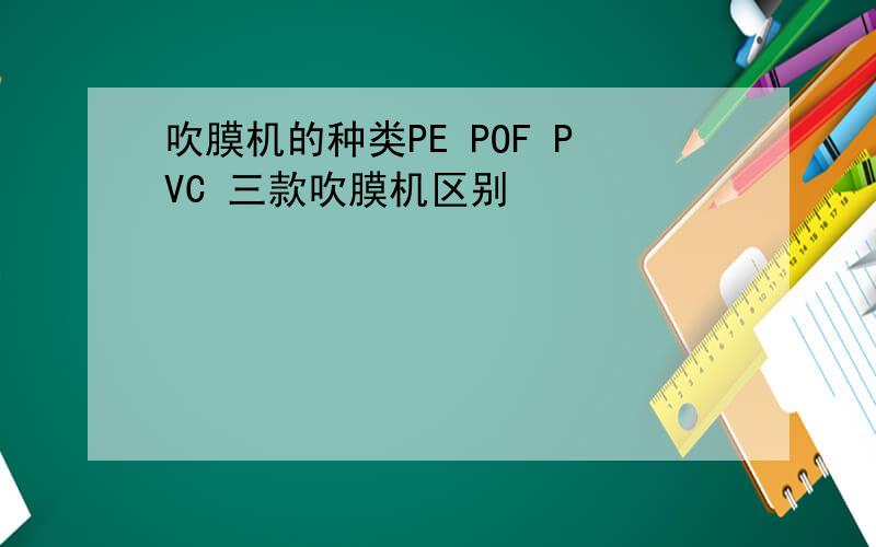吹膜机的种类PE POF PVC 三款吹膜机区别