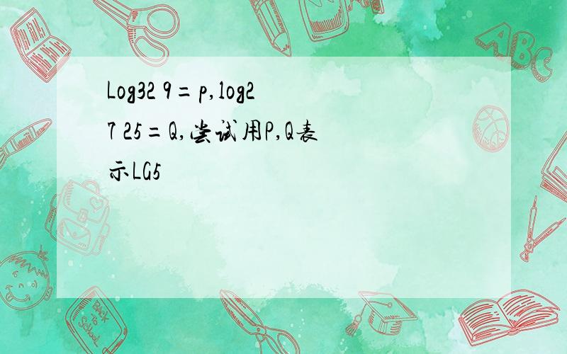 Log32 9=p,log27 25=Q,尝试用P,Q表示LG5