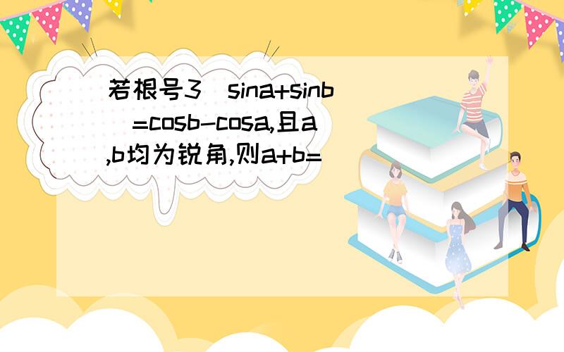 若根号3（sina+sinb)=cosb-cosa,且a,b均为锐角,则a+b=