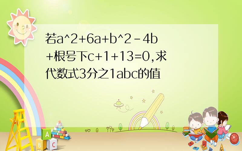 若a^2+6a+b^2-4b+根号下c+1+13=0,求代数式3分之1abc的值