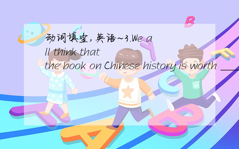 动词填空,英语~3.We all think that the book on Chinese history is worth ______(read)4.I am so angry because I______often ________(disturb) by my cousin.5.I would rather _________(work) harder at the subiect than give it up.6.I didn't understand