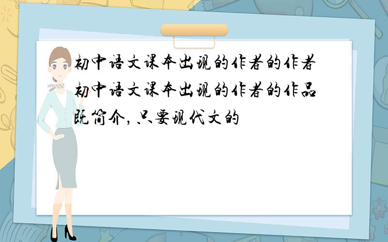 初中语文课本出现的作者的作者初中语文课本出现的作者的作品既简介，只要现代文的