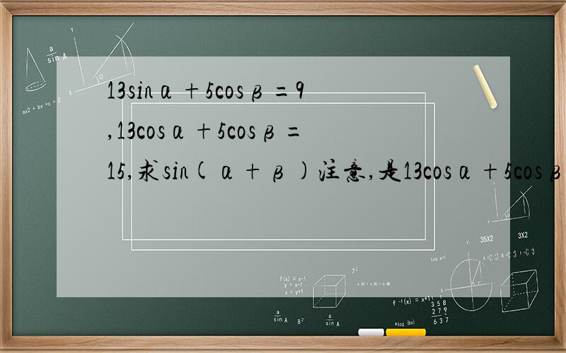 13sinα+5cosβ=9,13cosα+5cosβ=15,求sin(α+β)注意,是13cosα+5cosβ=15,不是13cosα+5sinβ=15