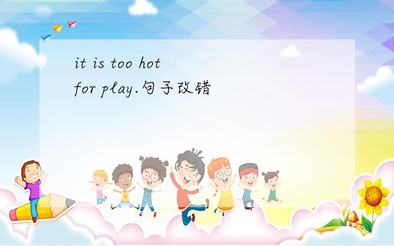 it is too hot for play.句子改错