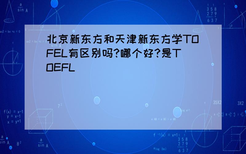 北京新东方和天津新东方学TOFEL有区别吗?哪个好?是TOEFL