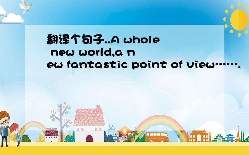 翻译个句子..A whole new world,a new fantastic point of view…….