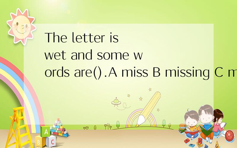 The letter is wet and some words are().A miss B missing C missed D to miss 为什么要选它,急,明天考试了,