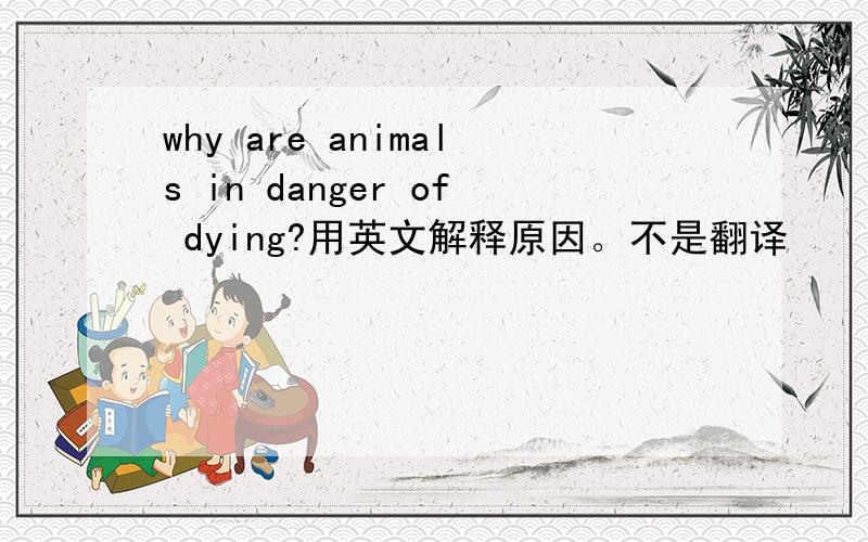 why are animals in danger of dying?用英文解释原因。不是翻译