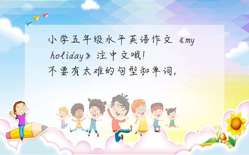 小学五年级水平英语作文《my holiday》注中文哦!不要有太难的句型和单词,