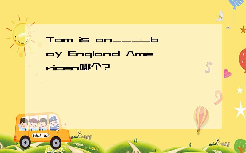 Tom is an____boy England Americen哪个?