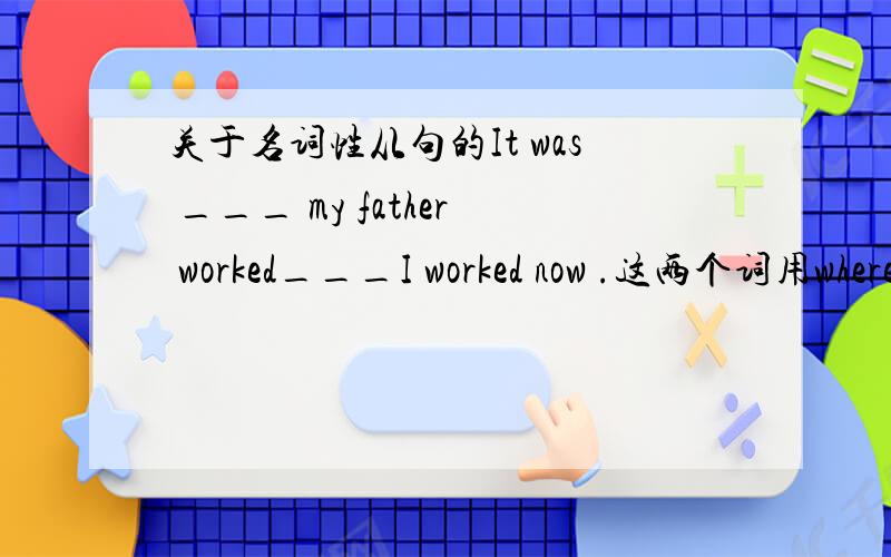 关于名词性从句的It was ___ my father worked___I worked now .这两个词用where和that填 并且说明为什么.