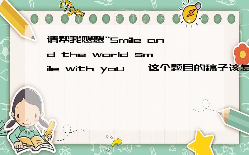 请帮我想想“Smile and the world smile with you 