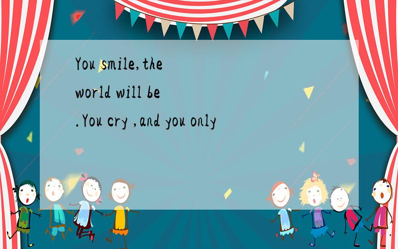 You smile,the world will be .You cry ,and you only