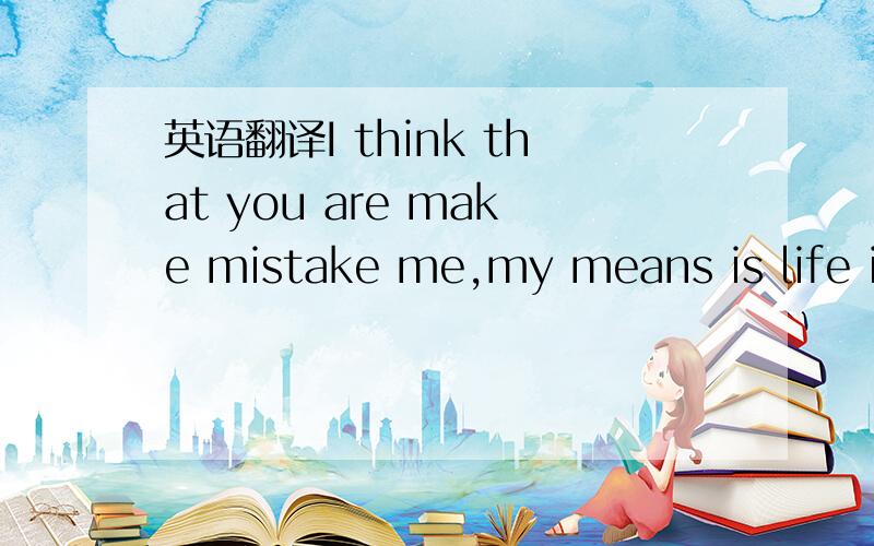 英语翻译I think that you are make mistake me,my means is life is fastidium,ok.do you know.
