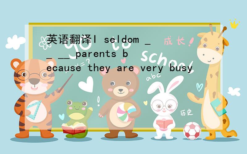英语翻译I seldom __ __ parents because they are very busy