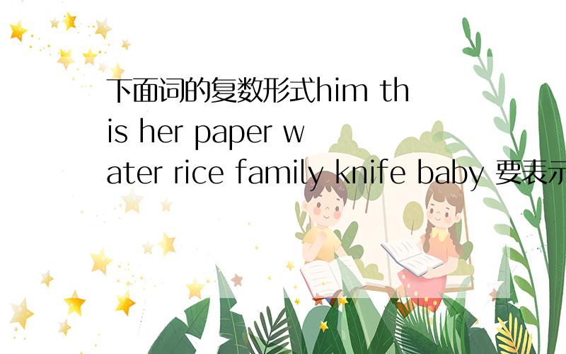 下面词的复数形式him this her paper water rice family knife baby 要表示清楚