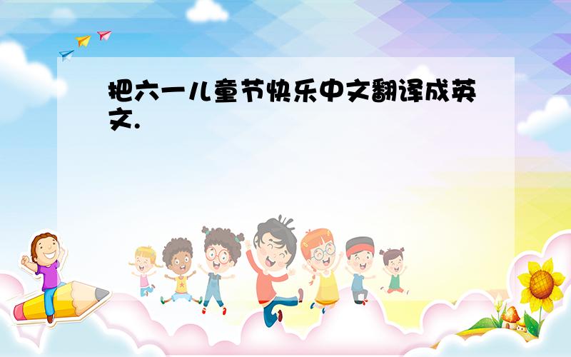 把六一儿童节快乐中文翻译成英文.
