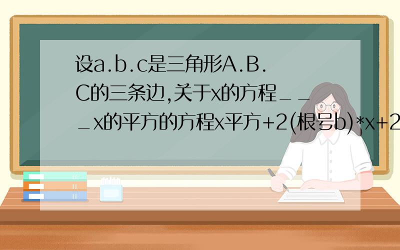设a.b.c是三角形A.B.C的三条边,关于x的方程___x的平方的方程x平方+2(根号b)*x+2c-a=0 .设a.b.c是三角形A.B.C的三条边,关于x的方程___x的平方的方程x平方+2(根号b)*x+2c-a=0___有两个相等的实数根,方程3cx+2