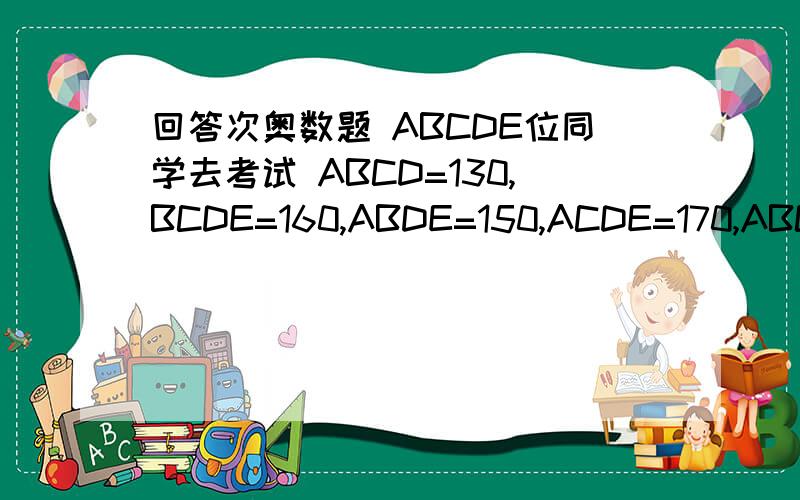 回答次奥数题 ABCDE位同学去考试 ABCD=130,BCDE=160,ABDE=150,ACDE=170,ABCE=110 请问ABCDE各自啥?+方式一定要给方式!ABCD=A+B+C+D