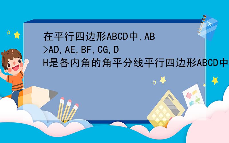 在平行四边形ABCD中,AB>AD,AE,BF,CG,DH是各内角的角平分线平行四边形ABCD中AB＞AD, AE,BF,CG,DH是各内角的角平分线, 分别交于CD,AB于E,F,G,H,DH与AE, CG交于P,M,BF与AE,CG交于N,G,  求证：AB＝AD＋PQ