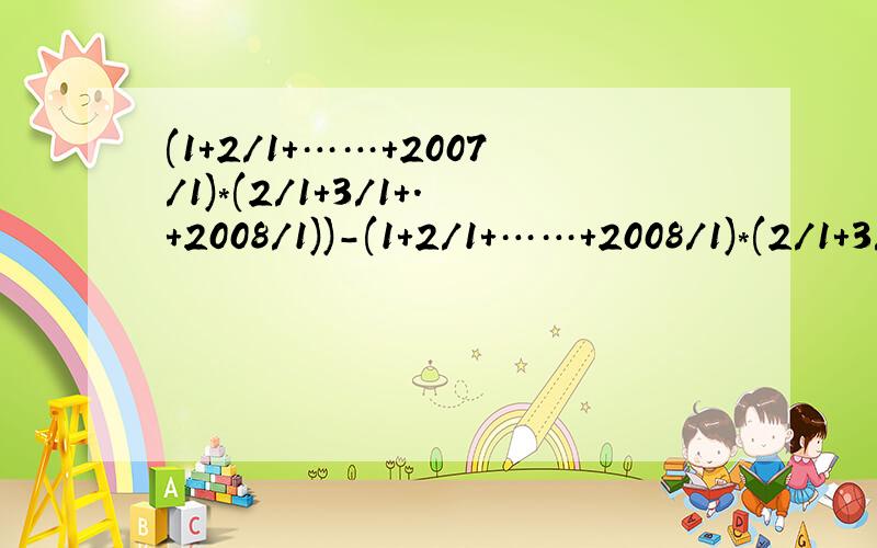 (1+2/1+……+2007/1)*(2/1+3/1+.+2008/1))-(1+2/1+……+2008/1)*(2/1+3/1+.+2007/1))需要过程与结果,不能死算,用换元法,不要发图,