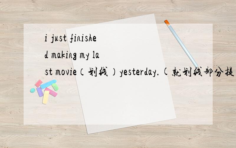 i just finished making my last movie（划线）yesterday.(就划线部分提问）（）（）you just（）（）yesterday?