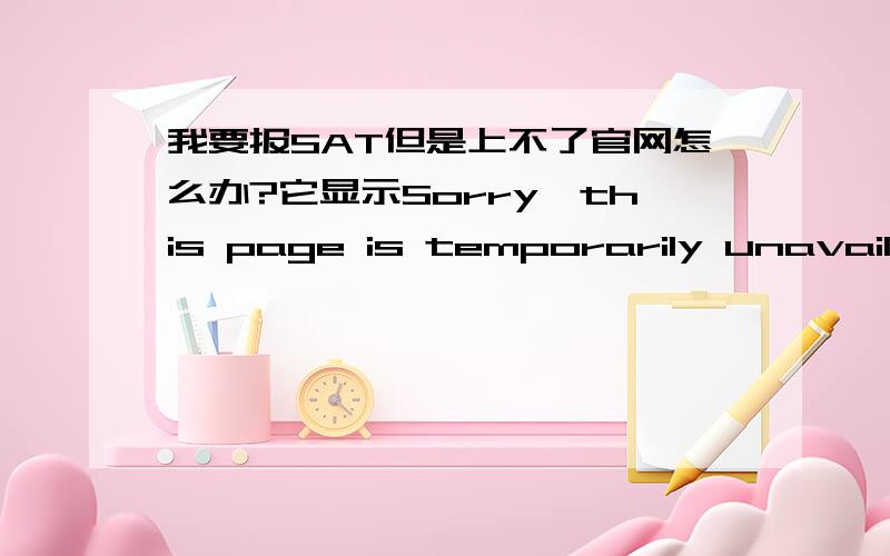 我要报SAT但是上不了官网怎么办?它显示Sorry,this page is temporarily unavailable.Please try again later.