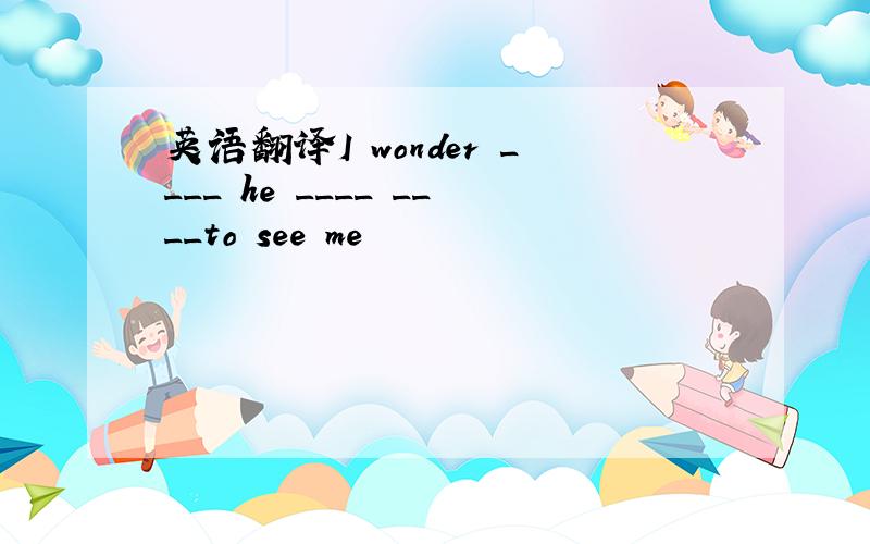 英语翻译I wonder ____ he ____ ____to see me