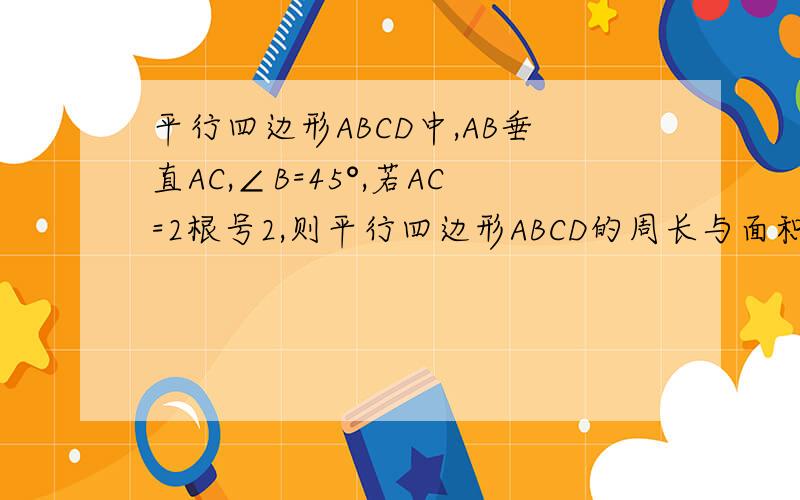 平行四边形ABCD中,AB垂直AC,∠B=45°,若AC=2根号2,则平行四边形ABCD的周长与面积