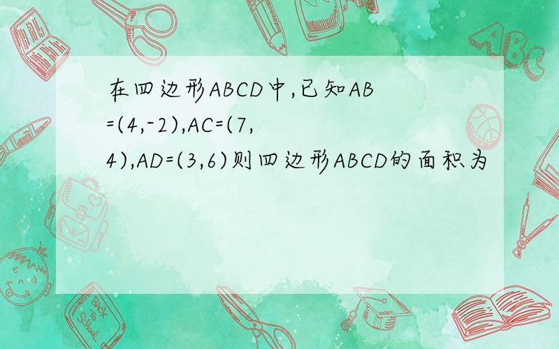 在四边形ABCD中,已知AB=(4,-2),AC=(7,4),AD=(3,6)则四边形ABCD的面积为