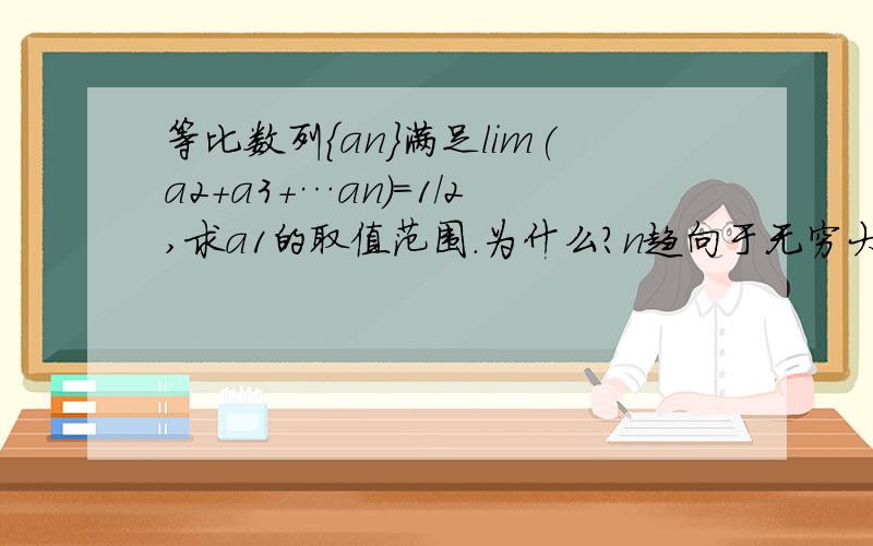 等比数列｛an｝满足lim(a2+a3+…an)=1/2,求a1的取值范围.为什么?n趋向于无穷大：lim（n→∞）(a2+a3+…an)=1/2