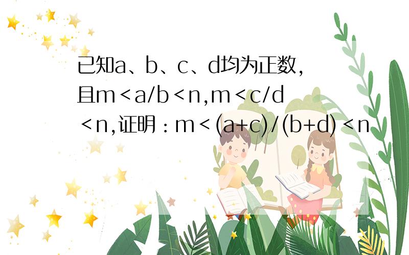 已知a、b、c、d均为正数,且m＜a/b＜n,m＜c/d＜n,证明：m＜(a+c)/(b+d)＜n