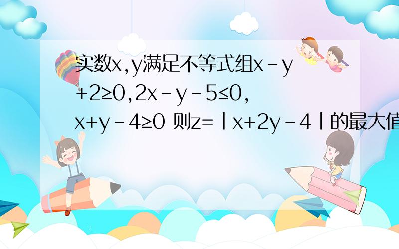 实数x,y满足不等式组x-y+2≥0,2x-y-5≤0,x+y-4≥0 则z=丨x+2y-4丨的最大值是