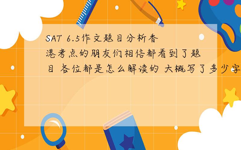 SAT 6.5作文题目分析香港考点的朋友们相信都看到了题目 各位都是怎么解读的 大概写了多少字